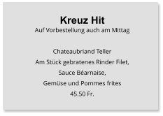 Kreuz Hit Auf Vorbestellung auch am Mittag  Chateaubriand Teller Am Stück gebratenes Rinder Filet, Sauce Béarnaise, Gemüse und Pommes frites 45.50 Fr.